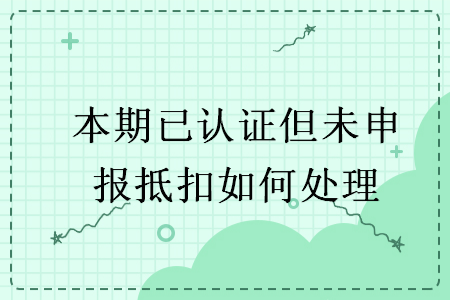 本期已認(rèn)證但未申報抵扣如何處理