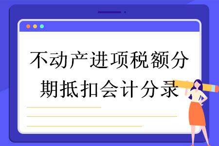 不動(dòng)產(chǎn)進(jìn)項(xiàng)稅額分期抵扣會(huì)計(jì)分錄