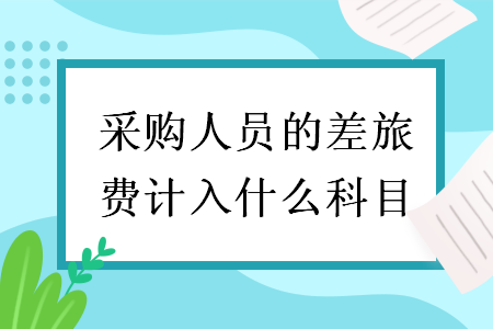 采購人員的差旅費(fèi)計(jì)入什么科目