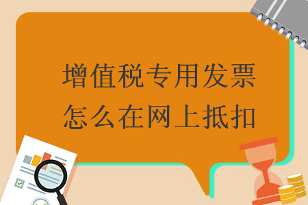 增值稅專用發(fā)票怎么在網(wǎng)上抵扣