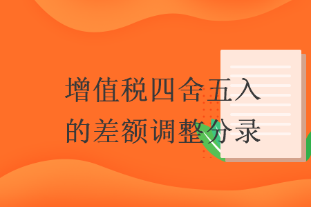增值稅四舍五入的差額調(diào)整分錄