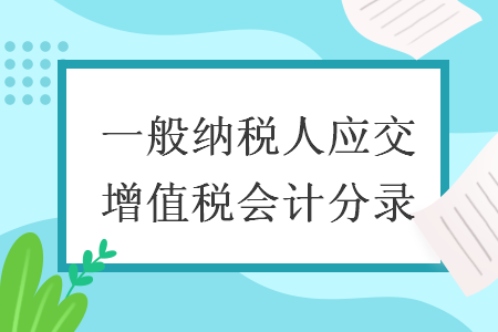 一般納稅人應(yīng)交增值稅會計分錄