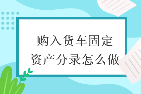 購入貨車固定資產分錄怎么做