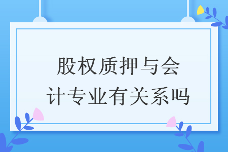 股權(quán)質(zhì)押與會計專業(yè)有關系嗎