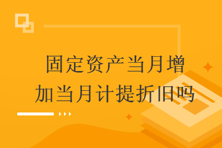 固定資產(chǎn)當(dāng)月增加當(dāng)月計(jì)提折舊嗎