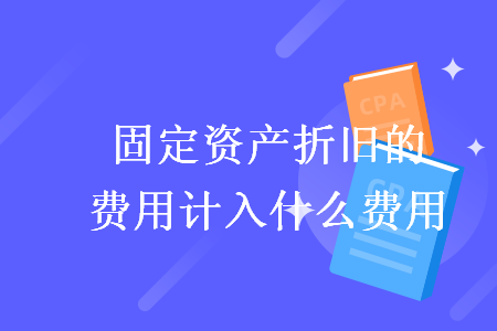 固定資產(chǎn)折舊的費用計入什么費用