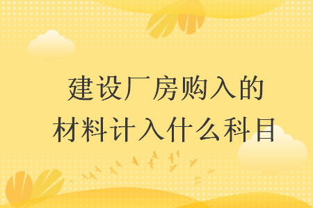 建設(shè)廠(chǎng)房購(gòu)入的材料計(jì)入什么科目
