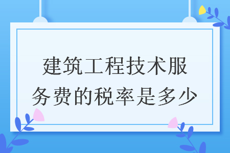 建筑工程技術(shù)服務(wù)費(fèi)的稅率是多少