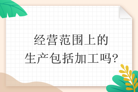 經(jīng)營范圍上的生產(chǎn)包括加工嗎?