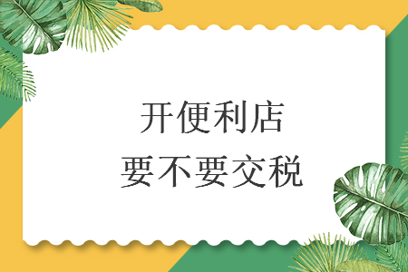 開(kāi)便利店要不要交稅