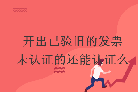 開出已驗(yàn)舊的發(fā)票未認(rèn)證的還能認(rèn)證么