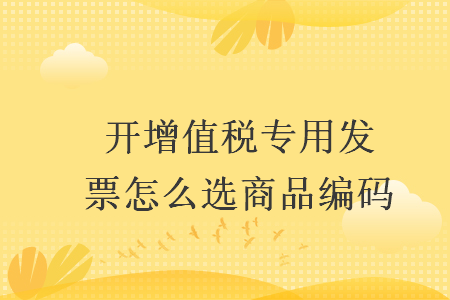開增值稅專用發(fā)票怎么選商品編碼