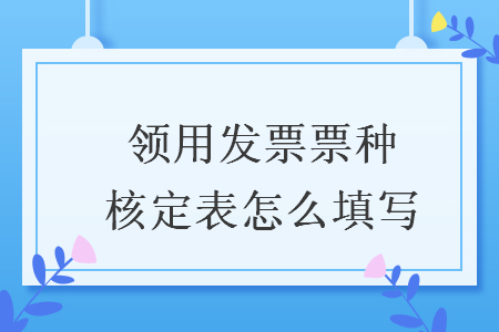 領(lǐng)用發(fā)票票種核定表怎么填寫(xiě)