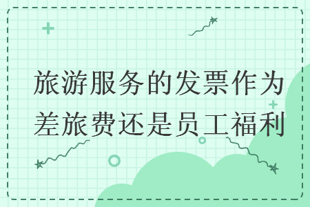 旅游服務(wù)的發(fā)票作為差旅費還是員工福利