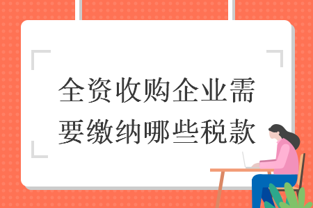 全資收購企業(yè)需要繳納哪些稅款