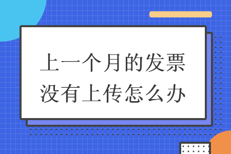 上一個(gè)月的發(fā)票沒有上傳怎么辦