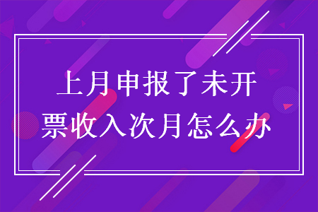 上月申報了未開票收入次月怎么辦