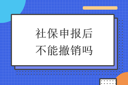 社保申報(bào)后不能撤銷嗎