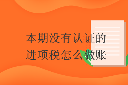 本期沒有認(rèn)證的進(jìn)項(xiàng)稅怎么做賬