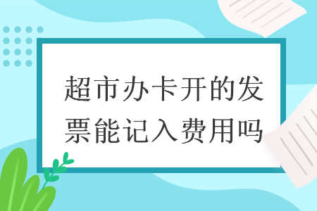 超市辦卡開的發(fā)票能記入費用嗎