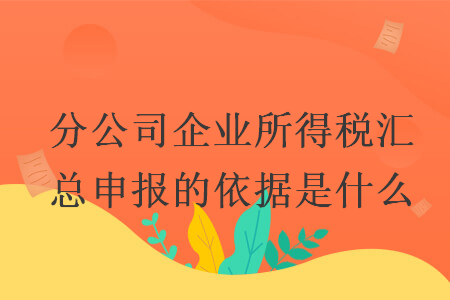分公司企業(yè)所得稅匯總申報(bào)的依據(jù)是什么
