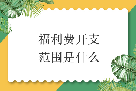 福利費(fèi)開(kāi)支范圍是什么
