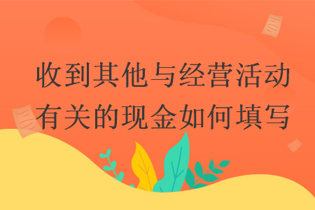 收到其他與經(jīng)營活動(dòng)有關(guān)的現(xiàn)金如何填寫