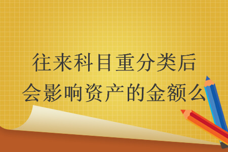 往來科目重分類后會影響資產(chǎn)的金額么