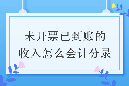 未開票已到賬的收入怎么會(huì)計(jì)分錄