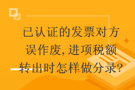 已認(rèn)證的發(fā)票對方誤作廢,進(jìn)項(xiàng)稅額轉(zhuǎn)出時(shí)怎樣做分錄?