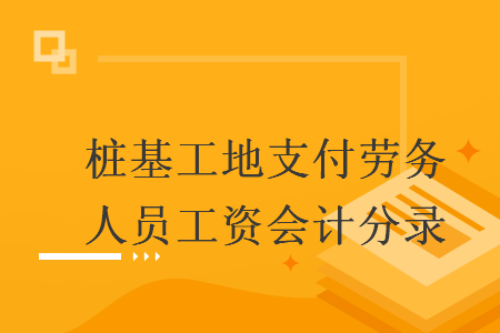 樁基工地支付勞務(wù)人員工資會(huì)計(jì)分錄