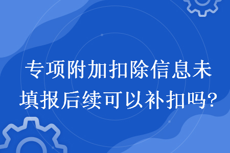 專項附加扣除信息未填報后續(xù)可以補扣嗎?