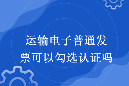 運(yùn)輸電子普通發(fā)票可以勾選認(rèn)證嗎