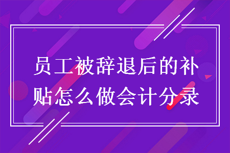 員工被辭退后的補(bǔ)貼怎么做會計分錄