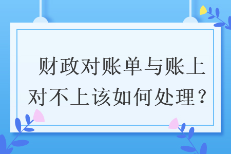 財(cái)政對(duì)賬單與賬上對(duì)不上該如何處理？
