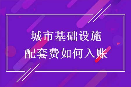城市基礎(chǔ)設(shè)施配套費(fèi)如何入賬