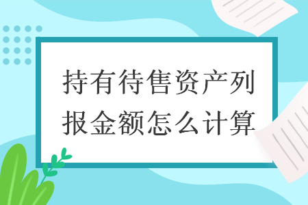 持有待售資產(chǎn)列報(bào)金額怎么計(jì)算