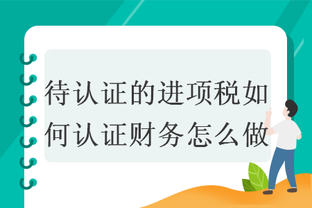 待認證的進項稅如何認證財務怎么做