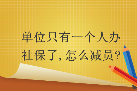 單位只有一個(gè)人辦社保了,怎么減員?