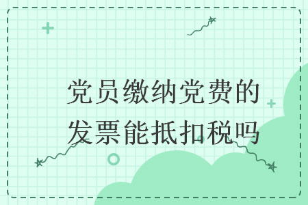 黨員繳納黨費(fèi)的發(fā)票能抵扣稅嗎