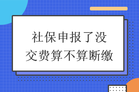 社保申報(bào)了沒交費(fèi)算不算斷繳 社保申報(bào)了沒交費(fèi)算不算斷繳