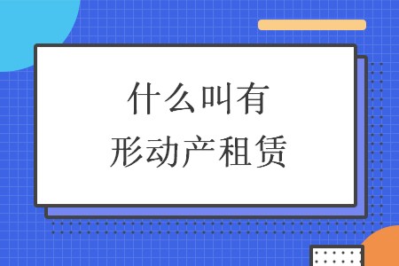 什么叫有形動產(chǎn)租賃 什么叫有形動產(chǎn)租賃