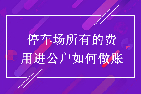 停車(chē)場(chǎng)所有的費(fèi)用進(jìn)公戶如何做賬