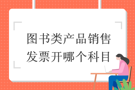 圖書類產(chǎn)品銷售發(fā)票開哪個科目