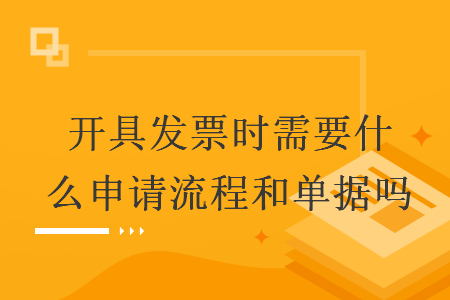 開(kāi)具發(fā)票時(shí)需要什么申請(qǐng)流程和單據(jù)嗎