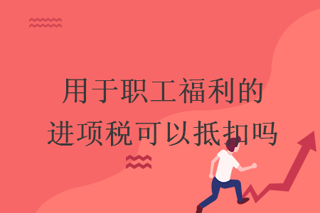 用于職工福利的進(jìn)項(xiàng)稅可以抵扣嗎