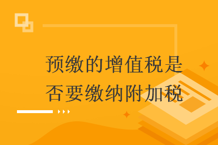 預繳的增值稅是否要繳納附加稅