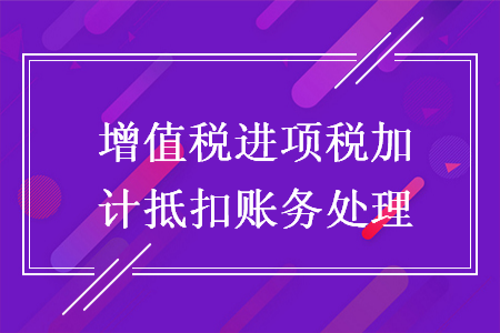 增值稅進(jìn)項(xiàng)稅加計(jì)抵扣賬務(wù)處理
