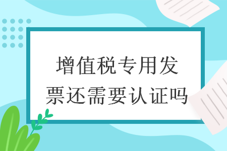 增值稅專用發(fā)票還需要認(rèn)證嗎