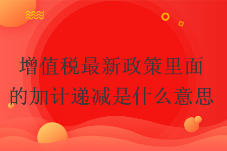 增值稅最新政策里面的加計(jì)遞減是什么意思